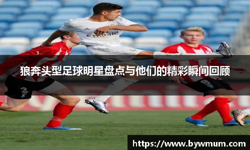 狼奔头型足球明星盘点与他们的精彩瞬间回顾