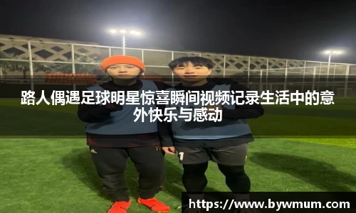 路人偶遇足球明星惊喜瞬间视频记录生活中的意外快乐与感动